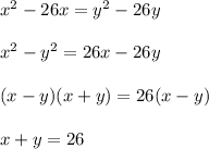 x^2 - 26x = y^2 - 26y \\ \\ 
x^2 - y^2 = 26x - 26y \\ \\ 
(x - y)(x + y) = 26(x - y) \\ \\ 
x + y = 26