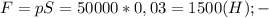 F=pS=50000*0,03=1500 (H); - 
