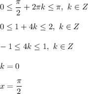 0 \leq \dfrac{ \pi }{2} + 2 \pi k \leq \pi , \ k \in Z \\ \\ 
0 \leq 1 + 4k \leq 2, \ k \in Z \\ \\ 
-1 \leq 4k \leq 1, \ k \in Z \\ \\ 
k = 0 \\ \\ 
x = \dfrac{ \pi }{2}