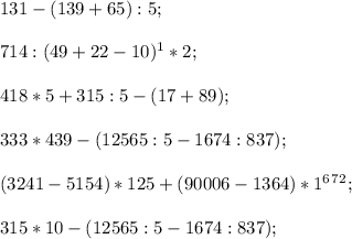 131-(139+65):5; \\\\714:(49+22-10)^1*2;\\\\
418*5+315:5-(17+89);\\\\333*439-(12 565 : 5-1674:837);\\\\(3 241 - 5 154)*125+(90 006 -1 364)*1^6^7^2;\\\\315*10-(12 565 : 5-1674:837);