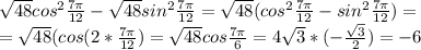\sqrt{48} cos^2 \frac{7 \pi }{12} - \sqrt{48} sin^2 \frac{7 \pi }{12} =
 \sqrt{48} (cos^2 \frac{7 \pi }{12} - sin^2 \frac{7 \pi }{12}) =\\
= \sqrt{48} (cos(2* \frac{7 \pi }{12})=\sqrt{48} cos \frac{7 \pi }{6}= 4\sqrt{3} *(- \frac{ \sqrt{3} }{2})=-6