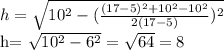 h= \sqrt{10 ^{2} -( \frac{(17-5) ^{2}+10 ^{2}-10 ^{2} }{2(17-5)} ) ^{2} } 

h= \sqrt{10 ^{2} -6 ^{2} } = \sqrt{64} =8


