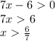 7x-6 \ \textgreater \ 0\\
7x \ \textgreater \ 6\\
x \ \textgreater \ \frac{6}{7} \\