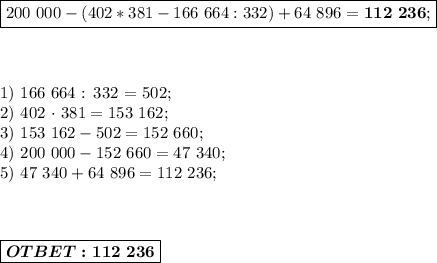 \boxed{200\ 000-(402*381-166\ 664:332)+64\ 896=\boldsymbol{112\ 236}; }\\ \\ \\ 

1)\ 166\ 664 : 332 = 502;\\
2) 402 \cdot\ 381 = 153\ 162; \\ 
3)\ 153\ 162 - 502 = 152\ 660; \\ 
4)\ 200\ 000 - 152\ 660 = 47\ 340; \\ 
5)\ 47\ 340 + 64\ 896 = 112\ 236; \\ \\ \\ 

\boxed{\boldsymbol{OTBET: 112\ 236}}}
