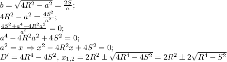 b=\sqrt{4R^2-a^2}=\frac{2S}{a};\\
4R^2-a^2=\frac{4S^2}{a^2};\\
\frac{4S^2+a^4-4R^2a^2}{a^2}=0;\\ a^4-4R^2a^2+4S^2=0;\\
a^2=x\,\Rightarrow x^2-4R^2x+4S^2=0;\\
D'=4R^4-4S^2,\,x_{1,2}=2R^2\pm\sqrt{4R^4-4S^2}=2R^2\pm2\sqrt{R^4-S^2}