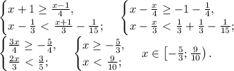 \begin{cases}x+ 1 \ge \frac{x-1}{ 4},\\ x-\frac{1}{ 3} \ \textless \ \frac{x+1}{3} -\frac{1}{15};\end{cases}\,\begin{cases}x-\frac{x}{ 4} \ge -1-\frac{1}{ 4},\\ x-\frac{x}{ 3} \ \textless \ \frac{1}{3}+\frac{1}{3} -\frac{1}{15};\end{cases}\\
\begin{cases}\frac{3x}{ 4} \ge -\frac{5}{ 4},\\ \frac{2x}{ 3} \ \textless \ \frac{3}{5};\end{cases}\,\begin{cases}x \ge -\frac{5}{ 3},\\ x \ \textless \ \frac{9}{10};\end{cases}\,x\in\left[-\frac{5}{3};\frac{9}{10}\right).