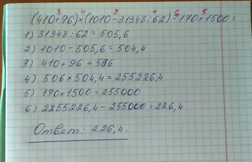 Решите по действиям (410+96)*(1010-31348: 62)-170*1500= 10 б