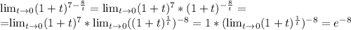 \lim_{t \to \inft0}(1+t)^{7- \frac{8}{t}} =\lim_{t \to \inft0}(1+t) ^{7} *(1+t) ^{- \frac{8}{t}} =

=\lim_{t \to \inft0}(1+t) ^{7} *\lim_{t \to \inft0}((1+t)^{\frac{1}{t}} ) ^{-8} =1*( \lim_{t \to \inft0}(1+t)^{\frac{1}{t}} ) ^{-8} =e ^{-8}
