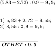 (5.83+2.72):0.9 =\boldsymbol{9,5}; \\ \\ \\ 
\displaystyle\mathtt{1)\ 5,83+2,72 = 8,55;} \\ 
\displaystyle\mathtt{2)\ 8,55:0,9 = 9,5;} \\ \\ \\ \boxed{\boldsymbol{OTBET:9,5}}