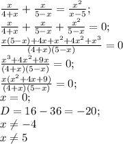 \frac{x}{4+x}+ \frac{x}{5-x} = \frac{x^2}{x-5}; \\ 
 \frac{x}{4+x}+ \frac{x}{5-x}+ \frac{x^2}{5-x}=0; \\ 
 \frac{x(5-x)+4x+x^2+4x^2+x^3}{(4+x)(5-x)} =0 \\ 
 \frac{x^3 +4x^2+9x}{(4+x)(5-x)} =0; \\ 
 \frac{x(x^2+4x+9)}{(4+x)(5-x)}=0; \\ 
x=0; \\ 
D=16-36=-20; \\ 
x \neq -4 \\ x \neq 5

