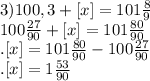 3)100,3+[x]=101 \frac{8}{9} \\ 100 \frac{27}{90} +[x]=101 \frac{80}{90} \\ 
 .[x]=101 \frac{80}{90} -100 \frac{27}{90} \\ .[x]=1 \frac{53}{90}