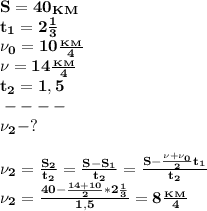\bf S=40_K_M\\ 
t_1=2 \frac{1}{3} \\\nu_0=10 \frac{_K_M}{4}\\\nu=14 \frac{_K_M}{4}\\t_2=1,5 \\\-----\\\nu_2-?\\\\\nu_2= \frac{S_2}{t_2}= \frac{S-S_1}{t_2}= \frac{S- \frac{\nu+\nu_0}{2}t_1 }{t_2}\\
\nu_2= \frac{40- \frac{14+10}{2}*2 \frac{1}{3} }{1,5} =8 \frac{_K_M}{4} 

