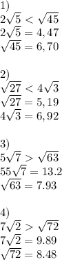 1) \\
2 \sqrt{5} \ \textless \ \sqrt{45} \\
2\sqrt{5}=4,47\\
 \sqrt{45} =6,70\\\\2) 

 \sqrt{27} \ \textless \ 4 \sqrt{3} \\
 \sqrt{27} =5,19\\
4\sqrt{3} =6,92\\\\
3)\\
5 \sqrt{7} \ \textgreater \ \sqrt{63} \\
55 \sqrt{7}=13.2\\
\sqrt{63} =7.93\\\\
4)\\
7 \sqrt{2} \ \textgreater \ \sqrt{72} \\
7\sqrt{2}=9.89\\
 \sqrt{72}=8.48