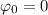 \varphi_0 = 0 
