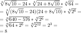 \sqrt[4]{8 \sqrt{10} -24} * \sqrt[4]{24+8 \sqrt{10} } * \sqrt[4]{64} = \\
= \sqrt[4]{(8 \sqrt{10} -24)(24+8 \sqrt{10} )}* \sqrt[4]{2^6} =\\
= \sqrt[4]{640 - 576} * \sqrt[4]{2^6}=\\
= \sqrt[4]{64*2^6} = \sqrt[4]{2^{12}} = 2^3 =\\
=8