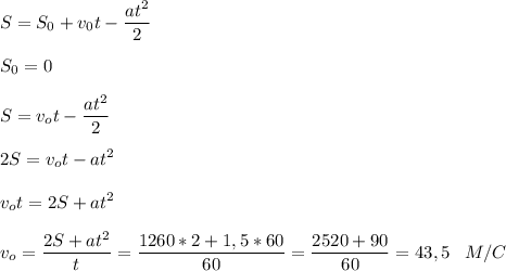 \displaystyle S = S_0 +v_0t - \frac{at^2}{2} \\ \\ S_0 = 0 \\ \\ S = v_ot - \frac{at^2}{2} \\ \\ 2S = v_ot - at^2 \\ \\ v_ot = 2S + at^2 \\ \\ v_o = \frac{2S + at^2}{t} = \frac{1260*2 + 1,5*60}{60} = \frac{2520 + 90}{60} = 43,5 \;\;\; M/C 

