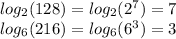 log_{2}(128)= log_{2} (2^7)=7 \\ 
 log_{6}(216)= log_{6}(6^3)=3 

