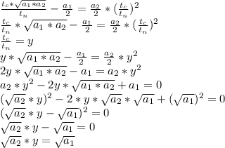 \frac{t_c*\sqrt{a_1*a_2}}{t_n} - \frac{a_1}{2} = \frac{a_2}{2} *( \frac{t_c}{t_n} )^2
\\ \frac{t_c}{t_n} *\sqrt{a_1*a_2}- \frac{a_1}{2} = \frac{a_2}{2} *( \frac{t_c}{t_n} )^2
\\ \frac{t_c}{t_n} =y
\\y*\sqrt{a_1*a_2}-\frac{a_1}{2} = \frac{a_2}{2} *y^2
\\2y*\sqrt{a_1*a_2}-a_1=a_2*y^2
\\a_2*y^2-2y*\sqrt{a_1*a_2}+a_1=0
\\(\sqrt{a_{2}}*y)^2-2*y*\sqrt{a_{2}}*\sqrt{a_{1}}+(\sqrt{a_{1}})^2=0
\\(\sqrt{a_{2}}*y-\sqrt{a_{1}})^2=0
\\\sqrt{a_{2}}*y-\sqrt{a_{1}}=0
\\\sqrt{a_{2}}*y=\sqrt{a_{1}}