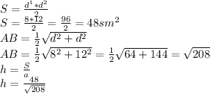 S = \frac{d^{1}*d^{2}}{2} \\
S = \frac{8*12}{2} =\frac{96}{2} = 48 sm^{2} \\
AB = \frac{1}{2}\sqrt{d^{2}+d^{2}} \\
AB = \frac{1}{2}\sqrt{8^{2}+12^{2}} = \frac{1}{2}\sqrt{64+144} = \sqrt{208} \\
h = \frac{S}{a} \\
h = \frac{48}{\sqrt{208}}