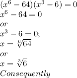 (x^{6} - 64)(x^{3} - 6) = 0 \\
x^{6} - 64 = 0 \\
or \\
x^{3} - 6 = 0; \\
x = \sqrt[6]{64} \\
or \\
x = \sqrt[3]{6} \\
Consequently