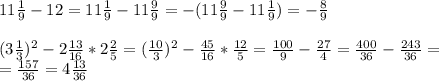 11 \frac{1}{9}-12 = 11 \frac{1}{9} -11 \frac{9}{9} =-(11 \frac{9}{9} -11 \frac{1}{9} )=- \frac{8}{9} \\
\\
(3 \frac{1}{3} )^2-2 \frac{13}{16} *2 \frac{2}{5} =( \frac{10}{3} )^2- \frac{45}{16}* \frac{12}{5} = \frac{100}{9} - \frac{27}{4} = \frac{400}{36} - \frac{243}{36} =\\= \frac{157}{36}= 4 \frac{13}{36}
