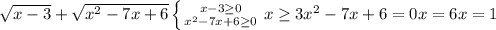 \sqrt{x-3} + \sqrt{x^{2}-7x+6 }
 \left \{ {{x-3 \geq 0} \atop { x^{2} -7x+6 \geq 0}} \right. { {{x \geq 3}
 x^{2} -7x +6 = 0
 x = 6
 x = 1 
