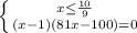 \left \{ {{x \leq \frac{10}{9} } \atop {(x-1)(81x-100)=0 }} \right. 

