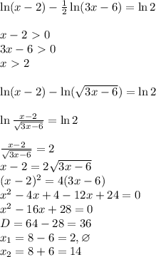 \ln(x-2) - \frac{1}{2}\ln(3x-6) = \ln2\\\\
x - 2 \ \textgreater \ 0\\
3x-6 \ \textgreater \ 0\\
x \ \textgreater \ 2\\\\
\ln(x-2) - \ln(\sqrt{3x-6}) = \ln2\\\\ \ln\frac{x-2}{\sqrt{3x-6}} = \ln2\\\\ \frac{x-2}{\sqrt{3x-6}} = 2\\ x - 2 = 2\sqrt{3x-6}\\ (x-2)^2 = 4(3x-6)\\ x^2-4x+4-12x+24=0\\ x^2-16x+28=0\\ D = 64-28 = 36\\ x_1 = 8-6=2, \varnothing\\ x_2=8+6=14\\