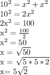 10^{2} = x^{2} + x^{2} 
 
10^{2} = 2x^{2}

2x^{2} = 100

x^{2} = \frac{100}{2} 

x^{2} = 50 

x = \sqrt{50} 

x = \sqrt{5*5*2} 

x= 5\sqrt{2} 

