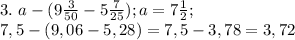 3. \ a- (9\frac{3}{50}-5 \frac{7}{25}); a=7 \frac{1}{2}; \\
7,5-(9,06-5,28)=7,5-3,78=3,72

