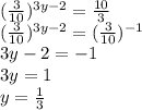 ( \frac{3}{10} )^{3y-2}= \frac{10}{3} \\
( \frac{3}{10} )^{3y-2}= (\frac{3}{10})^{-1}\\
3y-2=-1\\
3y=1\\
y= \frac{1}{3}