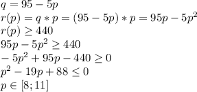 q = 95-5p\\
r(p) = q*p = (95-5p)*p = 95p-5p^2\\
r(p) \geq 440\\
95p-5p^2 \geq 440\\
-5p^2+95p-440 \geq 0\\
p^2-19p+88 \leq 0\\
p \in [8;11]\\
