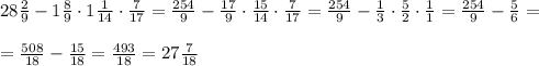 28 \frac{2}{9} -1 \frac{8}{9} \cdot 1 \frac{1}{14} \cdot \frac{7}{17} = \frac{254}{9} -\frac{17}{9} \cdot \frac{15}{14} \cdot \frac{7}{17} = \frac{254}{9} -\frac{1}{3} \cdot \frac{5}{2} \cdot \frac{1}{1} = \frac{254}{9} - \frac{5}{6} = \\\\
= \frac{508}{18} - \frac{15}{18}= \frac{493}{18}= 27 \frac{7}{18}