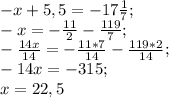 -x+5,5=-17 \frac{1}{7}; \\
-x=-\frac{11}{2} -\frac{119}{7}; \\
-\frac{14x}{14} =-\frac{11*7}{14} -\frac{119*2}{14}; \\
-14x=-315; \\
x=22,5
