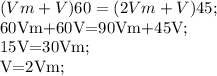 (Vm+V)60=(2Vm+V)45;

60Vm+60V=90Vm+45V;

15V=30Vm;

V=2Vm;