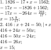 1. \ 1826-17*x=1562; \\
-17x=-1826+1562; \\
-17x=-264
x= \frac{264}{17}; \\
x=15 \frac{9}{17}; \\
2. \ 416:x+24=50; |*x \\
416+24x=50x; \\
416=50x-24x; \\
416=26x; \\
x=15;