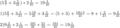 (5 \frac{6}{7} + 3 \frac{5}{21} ) * 2 \frac{1}{10} = 19 \frac{1}{10} \\ \\ 
1)5 \frac{6}{7} + 3 \frac{5}{21} = 5 \frac{18}{21} + 3 \frac{5}{21} =(5+3) + \frac{18+5}{21} = 8 + 1 \frac{2}{21} =9 \frac{2}{21} \\ \\ 
2) 9 \frac{2}{21} * 2 \frac{1}{10} = \frac{191}{21} * \frac{21}{10} = \frac{191}{10} =19 \frac{1}{10}