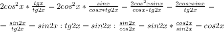 2cos^2x* \frac{tgx}{tg2x} = 2cos^2x* \frac{sinx}{cosx*tg2x} = \frac{2cos^2xsinx}{cosx*tg2x} =\frac{2cosxsinx}{tg2x} =\\\\=\frac{sin2x}{tg2x} =
sin2x:tg2x=sin2x: \frac{sin2x}{cos2x} =sin2x* \frac{cos2x}{sin2x} =cos2x