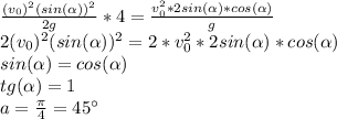 \frac{(v_0)^2(sin(\alpha))^2}{2g}*4= \frac{v_{0}^{2}*2sin(\alpha)*cos(\alpha)}{g}
\\2(v_0)^2(sin(\alpha))^2=2*v_{0}^{2}*2sin(\alpha)*cos(\alpha)
\\sin(\alpha)=cos(\alpha)
\\tg(\alpha)=1
\\a= \frac{\pi}{4} =45^{\circ}