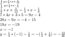 \left \{ {{y= \frac{7}{9}*x + \frac{5}{12} } \atop {y= \frac{1}{4}*x- \frac{1}{9} }} \right.
\\ \frac{7}{9}*x + \frac{5}{12} = \frac{1}{4}*x- \frac{1}{9} 
\\7*4x+3*5=9x-4
\\28x-9x=-4-15
\\19x=-19
\\x=-1
\\y= \frac{1}{4} *(-1)- \frac{1}{9} =- (\frac{1}{4} + \frac{1}{9})=- \frac{13}{36}