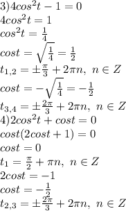 3)4 cos^2 t-1=0
\\4cos^2t=1
\\cos^2t= \frac{1}{4} 
\\cost=\sqrt{\frac{1}{4} }= \frac{1}{2} 
\\t_{1,2}= \pm \frac{\pi}{3} +2\pi n,\ n \in Z
\\cost=-\sqrt{\frac{1}{4} }= -\frac{1}{2} 
\\t_{3,4}=\pm \frac{2\pi}{3} +2\pi n,\ n \in Z
\\4)2 cos^2 t+cos t = 0
\\cost(2cost+1)=0
\\cost=0
\\t_1= \frac{\pi}{2} +\pi n,\ n \in Z
\\2cost=-1
\\cost= -\frac{1}{2} 
\\t_{2,3}=\pm \frac{2\pi}{3} +2\pi n,\ n \in Z