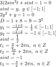 3)2sin^2 t+sin t-1=0
\\sint=y,\ y \in [-1;1]
\\2y^2+y-1=0
\\D=1+8=9=3^2
\\y_1= \frac{-1+3}{4} = \frac{1}{2} \in [-1;1]
\\y_2= \frac{-1-3}{4} =-1\in [-1;1]
\\sint= \frac{1}{2}
\\t_{1}= \frac{\pi}{6} +2\pi n,\ n \in Z
\\t_2= \frac{5\pi}{6} +2\pi n,\ n \in Z
\\sint=-1
\\t_3= -\frac{\pi}{2} +2\pi n,\ n \in Z