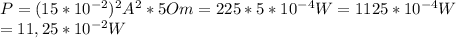 P=(15*10^{-2})^2A^2*5 Om=225*5*10^{-4} W=1125*10^{-4}W\\
=11,25*10^{-2}W