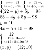\left \{ {{x+y=22} \atop {4x+5y=98}} \right. \left \{ {{x=22-y} \atop {4x+5y=98}} \right. \\ 4(22-y)+5y=98 \\ 
88-4y+5y=98 \\ y=10 \\ 
4x+5*10=98 \\ 
x=12 \\ \left \{ {{12+10=22} \atop {4*12+5*10=98}} \right. \\ 
(x,y)=(12;10)