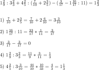 1\frac{2}{9}:3\frac{2}{3}+4\frac{2}{5}:(\frac{7}{10} +2\frac{3}{5})-(\frac{3}{17}-1\frac{16}{17}:11) =1\frac{2}{3}\\\\\\
1)\ \frac{7}{10} + 2 \frac{3}{5} = \frac{7}{10} + 2 \frac{6}{10} = 3 \frac{3}{10} \\\\
2)\ 1\frac{16}{17}:11=\frac{33}{17}*\frac{1}{11}=\frac{3}{17}\\\\3)\ \frac{3}{17}-\frac{3}{17}=0\\\\4)\ 1\frac{2}{9}:3\frac{2}{3}=\frac{11}{9}*\frac{3}{11}=\frac{1}{3}\\\\5)\ 4\frac{2}{5}:3 \frac{3}{10}=\frac{44}{10}*\frac{10}{33}=\frac{4}{3}=1\frac{1}{3}\\\\