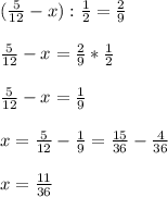 ( \frac{5}{12} -x): \frac{1}{2} = \frac{2}{9} \\ \\ 
 \frac{5}{12} -x= \frac{2}{9} * \frac{1}{2} \\ \\ 
\frac{5}{12} -x= \frac{1}{9} \\ \\ 
x = \frac{5}{12} - \frac{1}{9} = \frac{15}{36} - \frac{4}{36} \\ \\ 
x= \frac{11}{36}