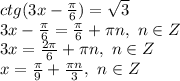ctg(3x- \frac{\pi}{6} )=\sqrt{3}
\\3x- \frac{\pi}{6}= \frac{\pi}{6} +\pi n,\ n \in Z
\\3x= \frac{2\pi}{6} +\pi n,\ n \in Z
\\x= \frac{\pi}{9} + \frac{\pi n}{3} ,\ n \in Z
\\