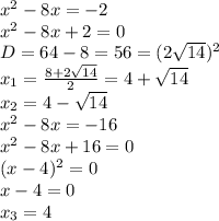 x^2-8x=-2
\\x^2-8x+2=0
\\D=64-8=56=(2\sqrt{14})^2
\\x_1= \frac{8+2\sqrt{14}}{2} =4+\sqrt{14}
\\x_2=4-\sqrt{14}
\\x^2-8x=-16
\\x^2-8x+16=0
\\(x-4)^2=0
\\x-4=0
\\x_3=4