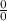 \frac{0}{0} 
