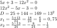 5x+3-12x^2=0
\\12x^2-5x-3=0
\\D=25+144=169=13^2
\\x_1= \frac{5+13}{24} = \frac{18}{24} = \frac{6}{8} =0,75
\\x_2= \frac{5-13}{24} =- \frac{8}{24} =- \frac{1}{3}